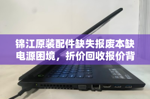 锦江原装配件缺失报废本缺电源困境，折价回收报价背后的行业真相与解决方案