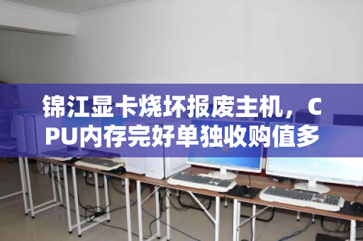 锦江显卡烧坏报废主机,CPU内存完好单独收购值多少钱?一文看懂回收流程与估价逻辑 锦江显卡烧坏报废主机,CPU内存完好单独收购值多少钱?一文看懂回收流程与估价逻辑