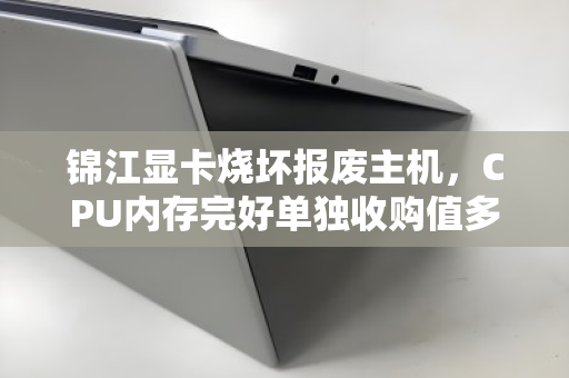 锦江显卡烧坏报废主机,CPU内存完好单独收购值多少钱?一文看懂回收流程与估价逻辑 锦江显卡烧坏报废主机,CPU内存完好单独收购值多少钱?一文看懂回收流程与估价逻辑