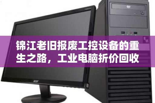 锦江老旧报废工控设备的重生之路，工业电脑折价回收报价明细全解析