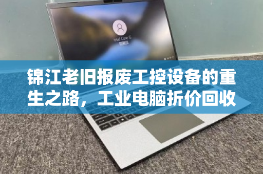 锦江老旧报废工控设备的重生之路，工业电脑折价回收报价明细全解析