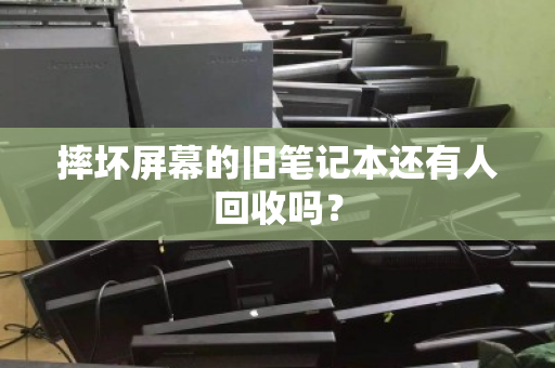 摔坏屏幕的旧笔记本还有人回收吗? 摔坏屏幕的旧笔记本还有人回收吗?