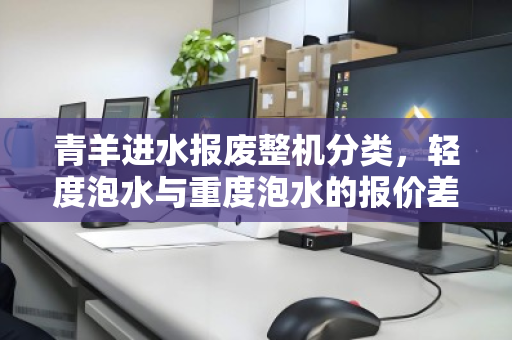 青羊进水报废整机分类，轻度泡水与重度泡水的报价差距有多大？