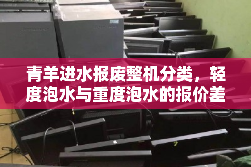 青羊进水报废整机分类，轻度泡水与重度泡水的报价差距有多大？