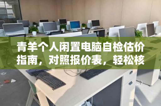 青羊个人闲置电脑自检估价指南，对照报价表，轻松核算你的隐藏财富