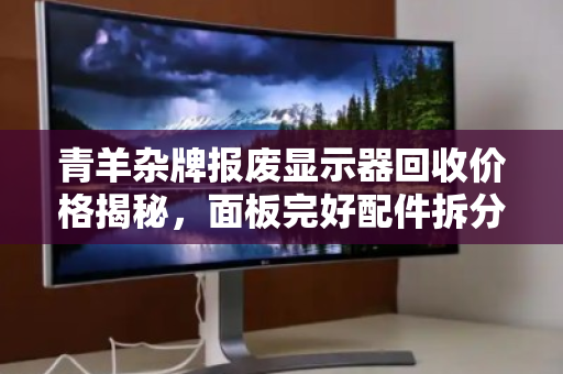 青羊杂牌报废显示器回收价格揭秘,面板完好配件拆分能卖多少钱? 青羊杂牌报废显示器回收价格揭秘,面板完好配件拆分能卖多少钱?