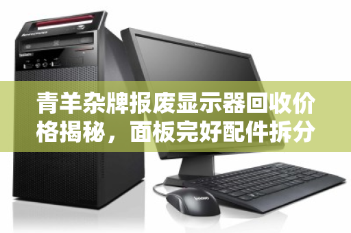 青羊杂牌报废显示器回收价格揭秘，面板完好配件拆分能卖多少钱？