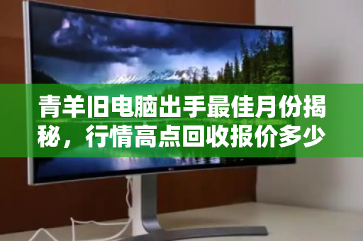 青羊旧电脑出手最佳月份揭秘,行情高点回收报价多少钱? 青羊旧电脑出手最佳月份揭秘,行情高点回收报价多少钱?