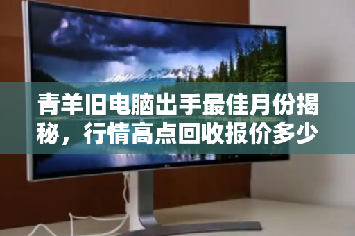 青羊旧电脑出手最佳月份揭秘,行情高点回收报价多少钱? 青羊旧电脑出手最佳月份揭秘,行情高点回收报价多少钱?