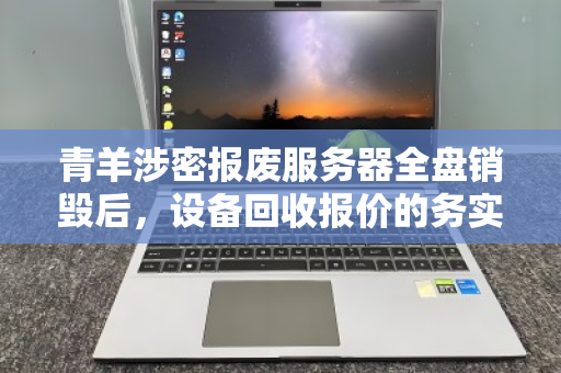 青羊涉密报废服务器全盘销毁后,设备回收报价的务实指南 青羊涉密报废服务器全盘销毁后,设备回收报价的务实指南