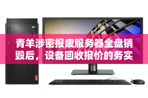 青羊涉密报废服务器全盘销毁后，设备回收报价的务实指南