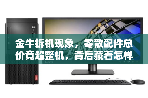 金牛拆机现象,零散配件总价竟超整机,背后藏着怎样的硬件消费逻辑? 金牛拆机现象,零散配件总价竟超整机,背后藏着怎样的硬件消费逻辑?