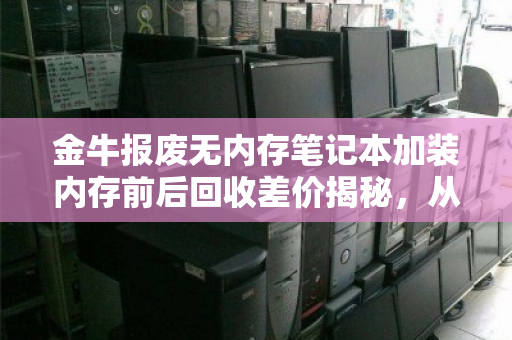金牛报废无内存笔记本加装内存前后回收差价揭秘,从电子垃圾到真香的翻身仗 金牛报废无内存笔记本加装内存前后回收差价揭秘,从电子垃圾到真香的翻身仗