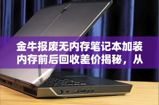 金牛报废无内存笔记本加装内存前后回收差价揭秘,从电子垃圾到真香的翻身仗 金牛报废无内存笔记本加装内存前后回收差价揭秘,从电子垃圾到真香的翻身仗