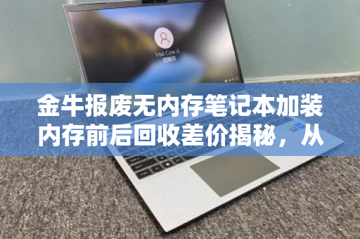 金牛报废无内存笔记本加装内存前后回收差价揭秘，从电子垃圾到真香的翻身仗