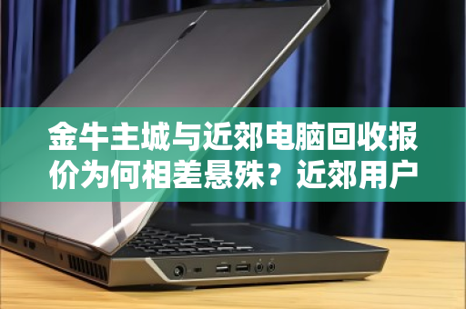 金牛主城与近郊电脑回收报价为何相差悬殊？近郊用户如何避坑？