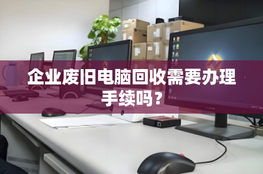 企业废旧电脑回收需要办理手续吗? 企业废旧电脑回收需要办理手续吗?