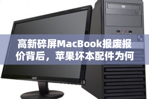 高新碎屏MacBook报废报价背后，苹果坏本配件为何远高于杂牌价？