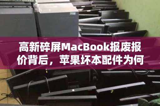 高新碎屏MacBook报废报价背后，苹果坏本配件为何远高于杂牌价？