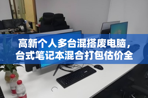 高新个人多台混搭废电脑,台式笔记本混合打包估价全攻略 高新个人多台混搭废电脑,台式笔记本混合打包估价全攻略
