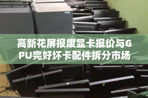 高新花屏报废显卡报价与GPU完好坏卡配件拆分市场价深度解析 高新花屏报废显卡报价与GPU完好坏卡配件拆分市场价深度解析