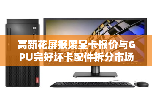高新花屏报废显卡报价与GPU完好坏卡配件拆分市场价深度解析 高新花屏报废显卡报价与GPU完好坏卡配件拆分市场价深度解析