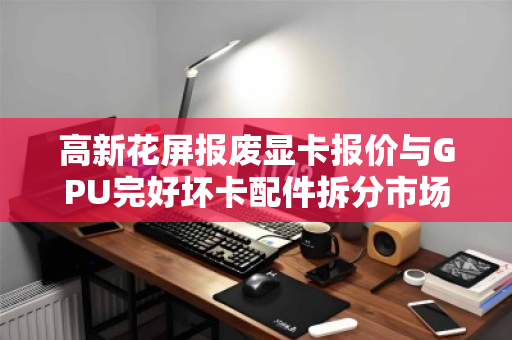 高新花屏报废显卡报价与GPU完好坏卡配件拆分市场价深度解析