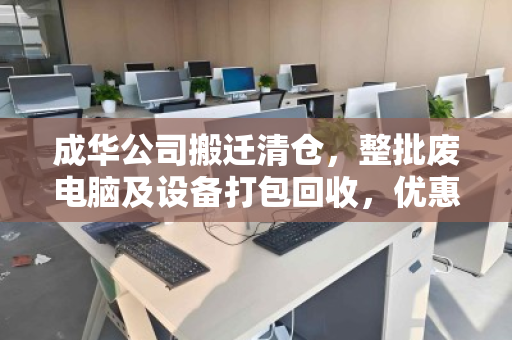成华公司搬迁清仓，整批废电脑及设备打包回收，优惠报价助力高效处置