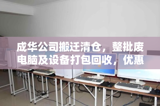 成华公司搬迁清仓，整批废电脑及设备打包回收，优惠报价助力高效处置