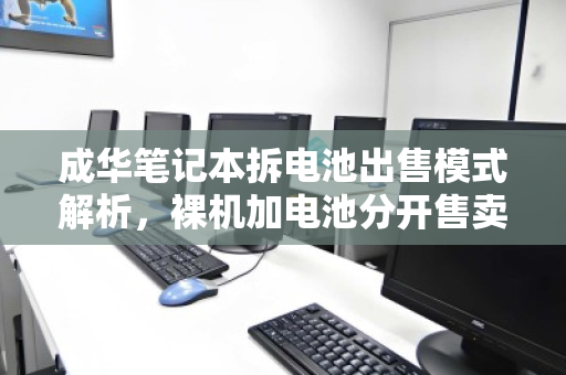 成华笔记本拆电池出售模式解析,裸机加电池分开售卖的总价参考与市场现状 成华笔记本拆电池出售模式解析,裸机加电池分开售卖的总价参考与市场现状
