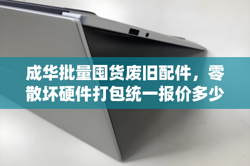 成华批量囤货废旧配件，零散坏硬件打包统一报价多少钱？一文读懂回收流程与价格逻辑