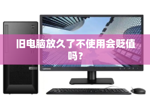 旧电脑放久了不使用会贬值吗? 旧电脑放久了不使用会贬值吗?