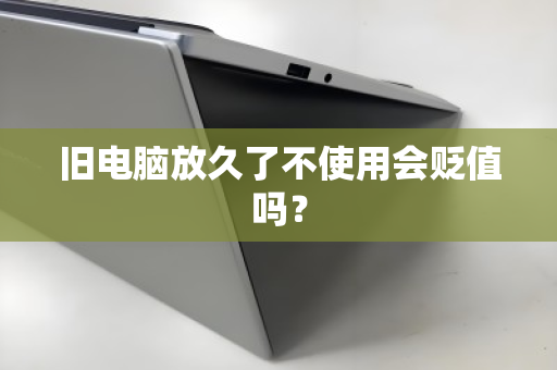 旧电脑放久了不使用会贬值吗？