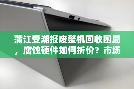蒲江受潮报废整机回收困局,腐蚀硬件如何折价?市场价背后的真相 蒲江受潮报废整机回收困局,腐蚀硬件如何折价?市场价背后的真相