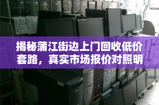 揭秘蒲江街边上门回收低价套路,真实市场报价对照明细,别再被白菜价坑了! 揭秘蒲江街边上门回收低价套路,真实市场报价对照明细,别再被白菜价坑了!