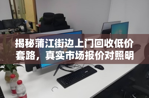 揭秘蒲江街边上门回收低价套路,真实市场报价对照明细,别再被白菜价坑了! 揭秘蒲江街边上门回收低价套路,真实市场报价对照明细,别再被白菜价坑了!