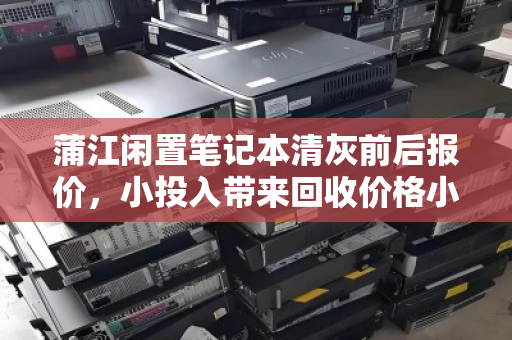 蒲江闲置笔记本清灰前后报价,小投入带来回收价格小幅提升,这些细节您别忽略 蒲江闲置笔记本清灰前后报价,小投入带来回收价格小幅提升,这些细节您别忽略