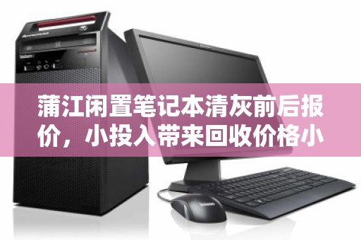 蒲江闲置笔记本清灰前后报价,小投入带来回收价格小幅提升,这些细节您别忽略 蒲江闲置笔记本清灰前后报价,小投入带来回收价格小幅提升,这些细节您别忽略
