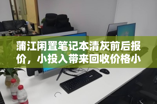 蒲江闲置笔记本清灰前后报价，小投入带来回收价格小幅提升，这些细节您别忽略