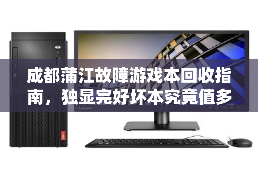 成都蒲江故障游戏本回收指南，独显完好坏本究竟值多少钱？