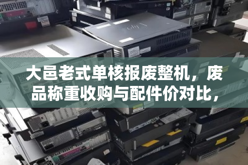 大邑老式单核报废整机,废品称重收购与配件价对比,你的旧电脑到底值多少钱? 大邑老式单核报废整机,废品称重收购与配件价对比,你的旧电脑到底值多少钱?