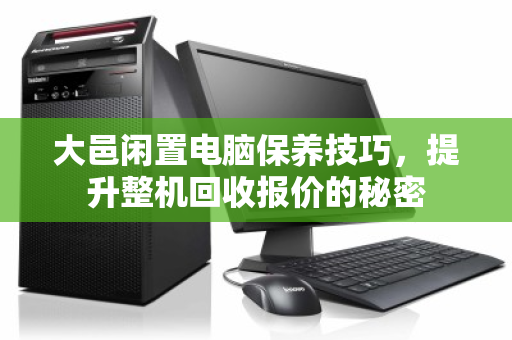 大邑闲置电脑保养技巧,提升整机回收报价的秘密 大邑闲置电脑保养技巧,提升整机回收报价的秘密