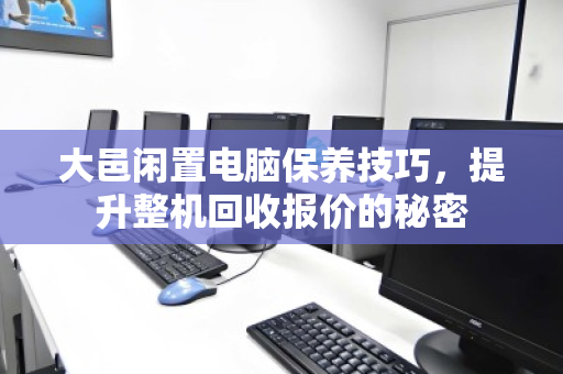 大邑闲置电脑保养技巧，提升整机回收报价的秘密