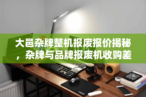 大邑杂牌整机报废报价揭秘,杂牌与品牌报废机收购差价为何如此悬殊? 大邑杂牌整机报废报价揭秘,杂牌与品牌报废机收购差价为何如此悬殊?