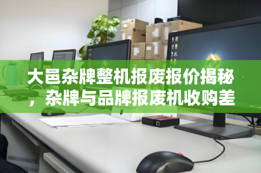 大邑杂牌整机报废报价揭秘,杂牌与品牌报废机收购差价为何如此悬殊? 大邑杂牌整机报废报价揭秘,杂牌与品牌报废机收购差价为何如此悬殊?