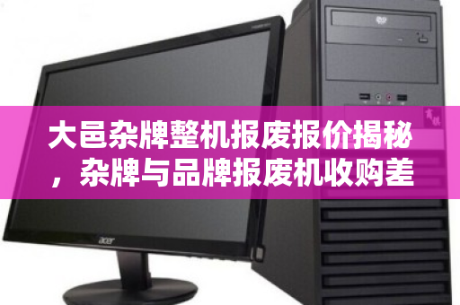 大邑杂牌整机报废报价揭秘，杂牌与品牌报废机收购差价为何如此悬殊？