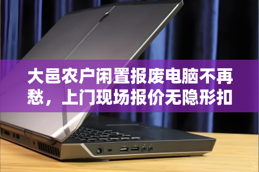 大邑农户闲置报废电脑不再愁,上门现场报价无隐形扣费,这份参考指南请收好 大邑农户闲置报废电脑不再愁,上门现场报价无隐形扣费,这份参考指南请收好