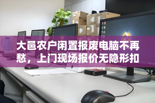 大邑农户闲置报废电脑不再愁，上门现场报价无隐形扣费，这份参考指南请收好