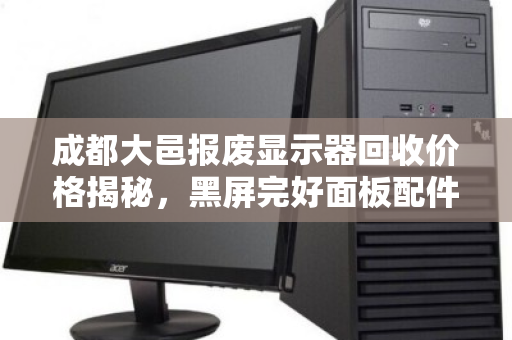 成都大邑报废显示器回收价格揭秘，黑屏完好面板配件收购价多少？