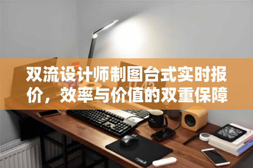 双流设计师制图台式实时报价,效率与价值的双重保障 双流设计师制图台式实时报价,效率与价值的双重保障